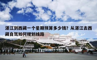 湛江到西藏一个星期预算多少钱？从湛江去西藏自驾如何规划线路