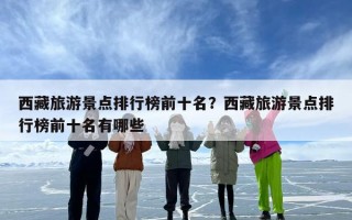 西藏旅游景点排行榜前十名？西藏旅游景点排行榜前十名有哪些