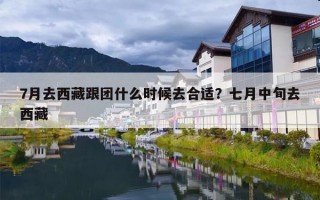 7月去西藏跟团什么时候去合适？七月中旬去西藏