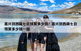 嘉兴到西藏七日预算多少钱？嘉兴到西藏七日预算多少钱一趟