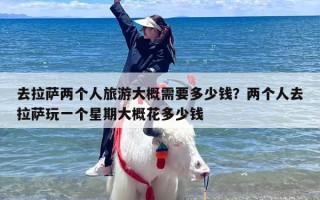去拉萨两个人旅游大概需要多少钱？两个人去拉萨玩一个星期大概花多少钱