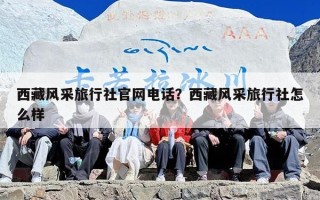 西藏风采旅行社官网电话？西藏风采旅行社怎么样