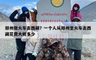 郑州做火车去西藏？一个人从郑州坐火车去西藏花费大概多少