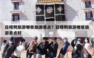 日喀则旅游哪些旅游景点？日喀则旅游哪些旅游景点好