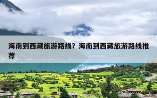 海南到西藏旅游路线？海南到西藏旅游路线推荐