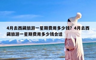 4月去西藏旅游一星期费用多少钱？4月去西藏旅游一星期费用多少钱合适
