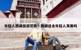 年轻人西藏旅游花销？西藏适合年轻人发展吗