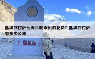 盐城到拉萨七天六晚跟团游花费？盐城到拉萨有多少公里