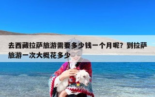 去西藏拉萨旅游需要多少钱一个月呢？到拉萨旅游一次大概花多少