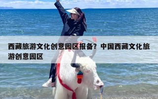 西藏旅游文化创意园区报备？中国西藏文化旅游创意园区