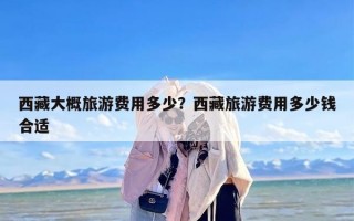 西藏大概旅游费用多少？西藏旅游费用多少钱合适