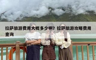 拉萨旅游费用大概多少啊？拉萨旅游攻略费用查询