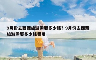 9月份去西藏旅游需要多少钱？9月份去西藏旅游需要多少钱费用