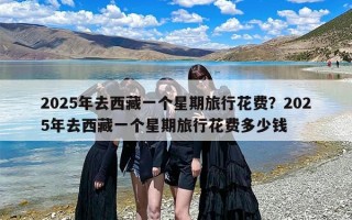 2025年去西藏一个星期旅行花费？2025年去西藏一个星期旅行花费多少钱