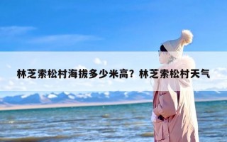 林芝索松村海拔多少米高？林芝索松村天气