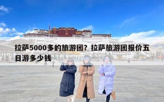 拉萨5000多的旅游团？拉萨旅游团报价五日游多少钱
