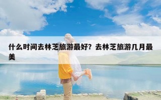 什么时间去林芝旅游最好？去林芝旅游几月最美