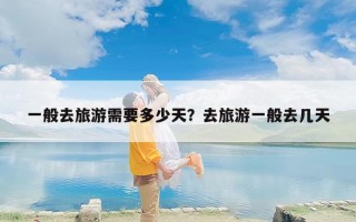 一般去旅游需要多少天？去旅游一般去几天