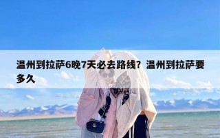 温州到拉萨6晚7天必去路线？温州到拉萨要多久