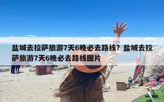 盐城去拉萨旅游7天6晚必去路线？盐城去拉萨旅游7天6晚必去路线图片