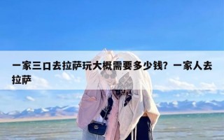 一家三口去拉萨玩大概需要多少钱？一家人去拉萨