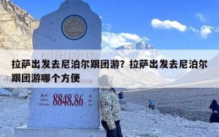 拉萨出发去尼泊尔跟团游？拉萨出发去尼泊尔跟团游哪个方便