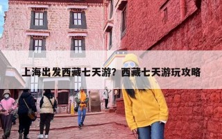 上海出发西藏七天游？西藏七天游玩攻略