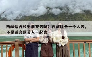 西藏适合和男朋友去吗？西藏适合一个人去,还是适合跟爱人一起去