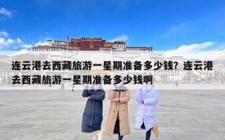 连云港去西藏旅游一星期准备多少钱？连云港去西藏旅游一星期准备多少钱啊