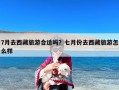 7月去西藏旅游合适吗？七月份去西藏旅游怎么样