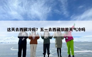 这天去西藏冷吗？五一去西藏旅游天气冷吗