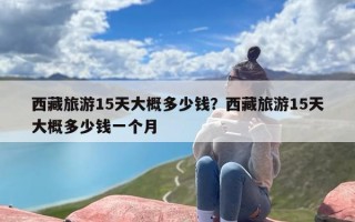 西藏旅游15天大概多少钱？西藏旅游15天大概多少钱一个月