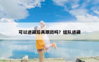 可以进藏后再跟团吗？组队进藏