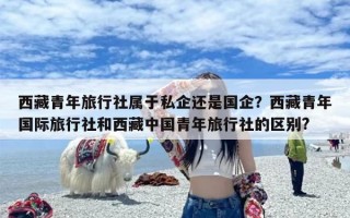 西藏青年旅行社属于私企还是国企？西藏青年国际旅行社和西藏中国青年旅行社的区别?