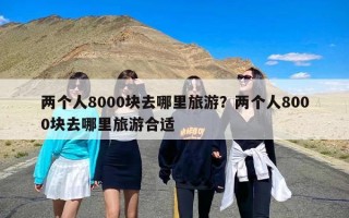 两个人8000块去哪里旅游？两个人8000块去哪里旅游合适
