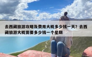 去西藏旅游攻略及费用大概多少钱一天？去西藏旅游大概需要多少钱一个星期