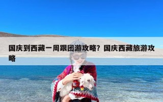 国庆到西藏一周跟团游攻略？国庆西藏旅游攻略