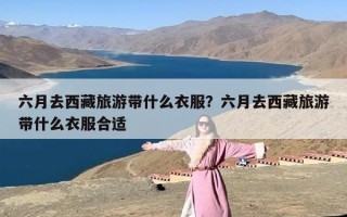六月去西藏旅游带什么衣服？六月去西藏旅游带什么衣服合适