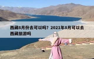 西藏8月份去可以吗？2021年8月可以去西藏旅游吗