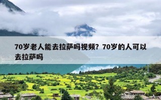 70岁老人能去拉萨吗视频？70岁的人可以去拉萨吗