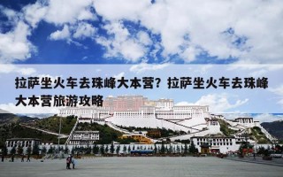 拉萨坐火车去珠峰大本营？拉萨坐火车去珠峰大本营旅游攻略