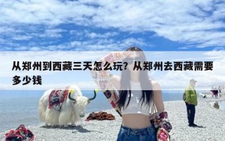从郑州到西藏三天怎么玩？从郑州去西藏需要多少钱