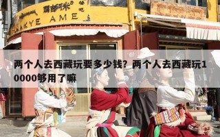 两个人去西藏玩要多少钱？两个人去西藏玩10000够用了嘛