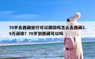 70岁去西藏旅行可以跟团吗怎么去西藏1.9万阅读？70岁到西藏可以吗