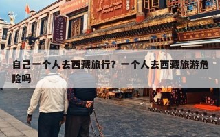 自己一个人去西藏旅行？一个人去西藏旅游危险吗