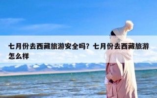 七月份去西藏旅游安全吗？七月份去西藏旅游怎么样
