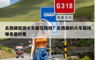 去西藏旅游火车最佳路线？去西藏的火车路线哪条最好看