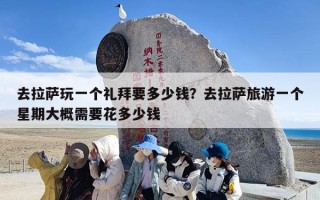 去拉萨玩一个礼拜要多少钱？去拉萨旅游一个星期大概需要花多少钱