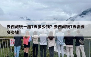 去西藏玩一趟7天多少钱？去西藏玩7天需要多少钱