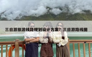 三日游旅游线路规划设计方案？三日游路线图